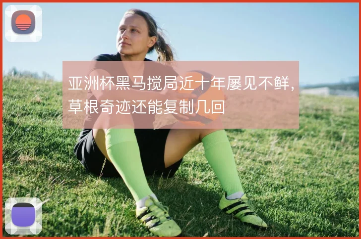 亚洲杯黑马搅局近十年屡见不鲜，草根奇迹还能复制几回