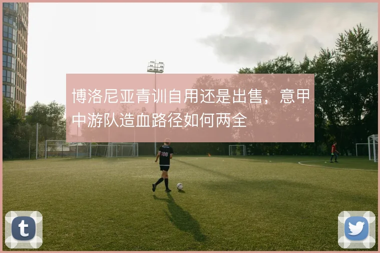 博洛尼亚青训自用还是出售，意甲中游队造血路径如何两全