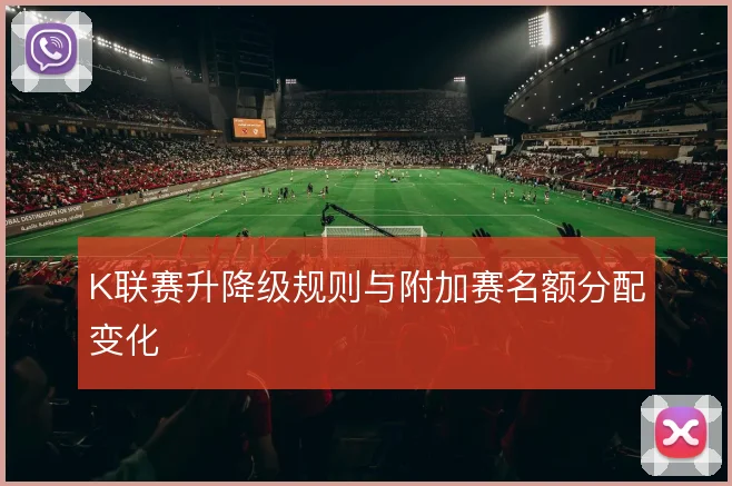 K联赛升降级规则与附加赛名额分配变化