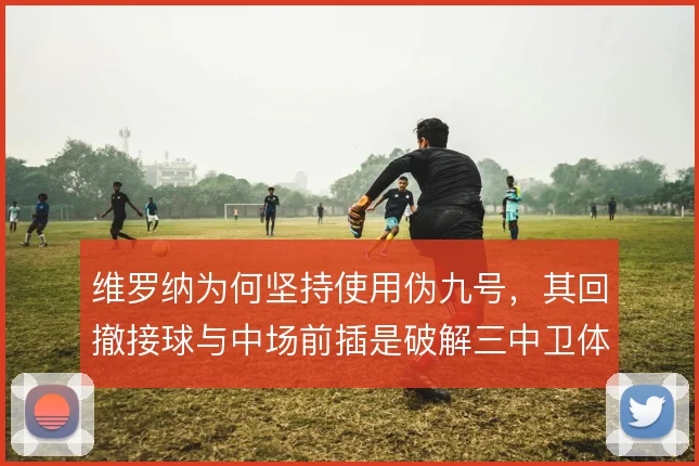 维罗纳为何坚持使用伪九号，其回撤接球与中场前插是破解三中卫体系的支点