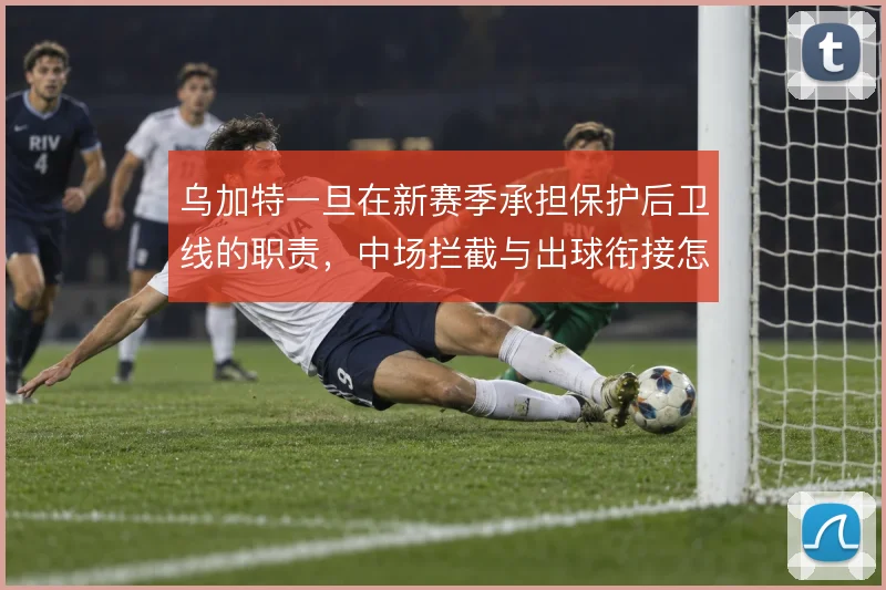 乌加特一旦在新赛季承担保护后卫线的职责，中场拦截与出球衔接怎么解