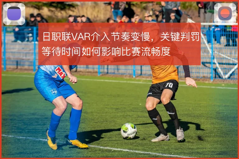 日职联VAR介入节奏变慢，关键判罚等待时间如何影响比赛流畅度