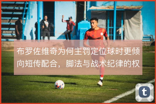 布罗佐维奇为何主罚定位球时更倾向短传配合,脚法与战术纪律的权衡