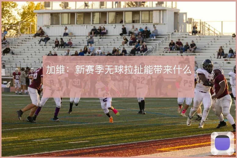 加维：新赛季无球拉扯能带来什么
