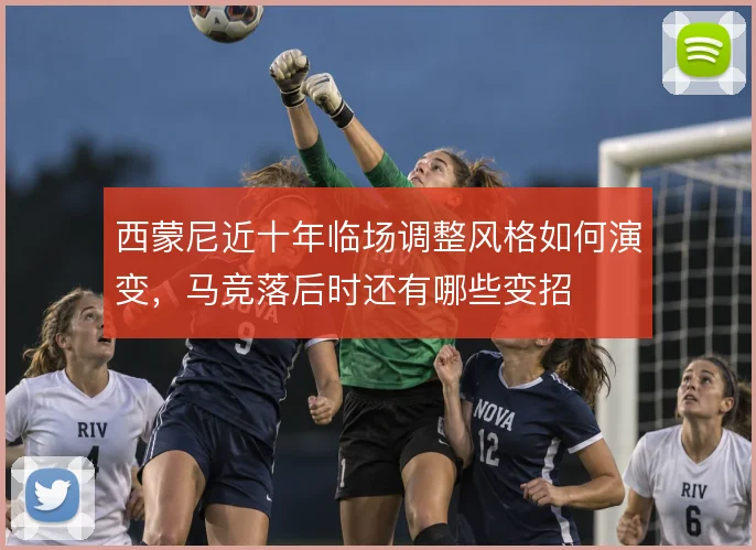 西蒙尼近十年临场调整风格如何演变,马竞落后时还有哪些变招