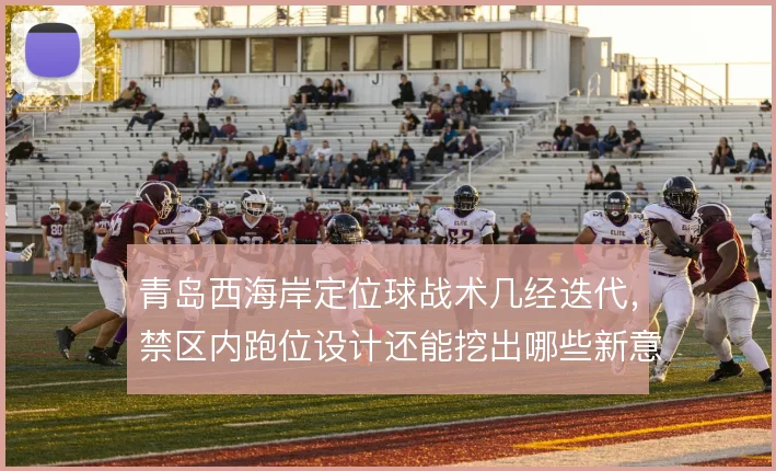 青岛西海岸定位球战术几经迭代，禁区内跑位设计还能挖出哪些新意