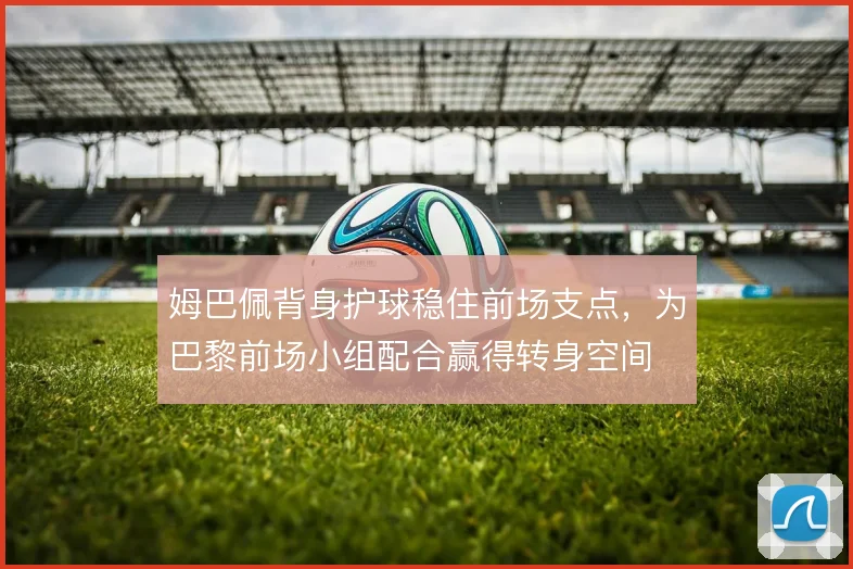姆巴佩背身护球稳住前场支点，为巴黎前场小组配合赢得转身空间