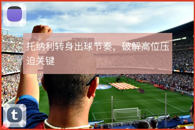 托纳利转身出球节奏，破解高位压迫关键