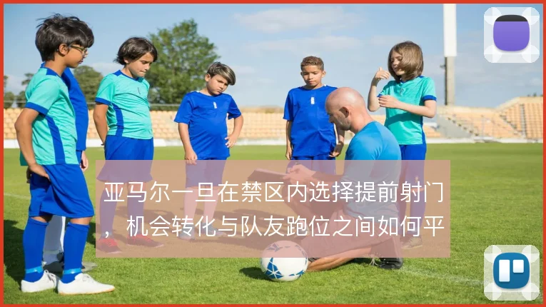 亚马尔一旦在禁区内选择提前射门，机会转化与队友跑位之间如何平衡