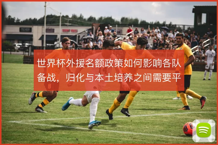世界杯外援名额政策如何影响各队备战，归化与本土培养之间需要平衡
