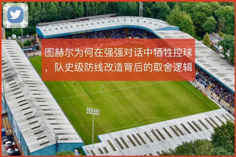图赫尔为何在强强对话中牺牲控球，队史级防线改造背后的取舍逻辑