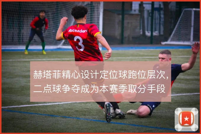 赫塔菲精心设计定位球跑位层次，二点球争夺成为本赛季取分手段