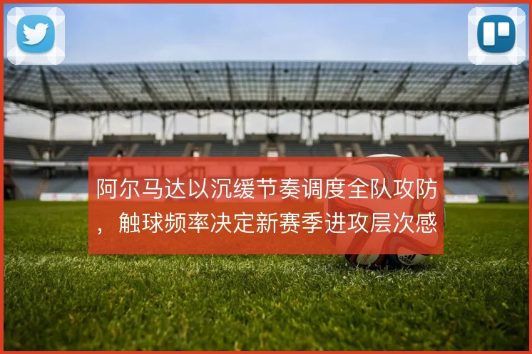 阿尔马达以沉缓节奏调度全队攻防，触球频率决定新赛季进攻层次感