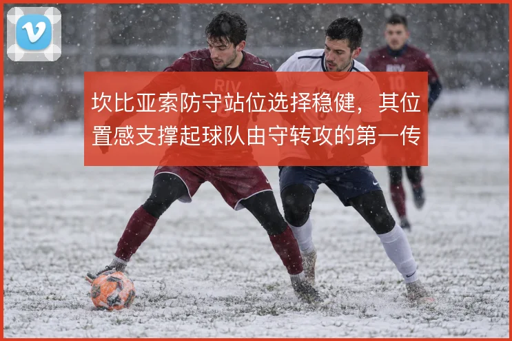 坎比亚索防守站位选择稳健，其位置感支撑起球队由守转攻的第一传