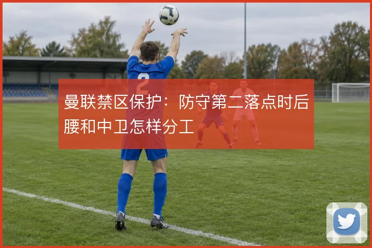 曼联禁区保护：防守第二落点时后腰和中卫怎样分工