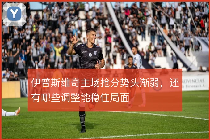 伊普斯维奇主场抢分势头渐弱，还有哪些调整能稳住局面