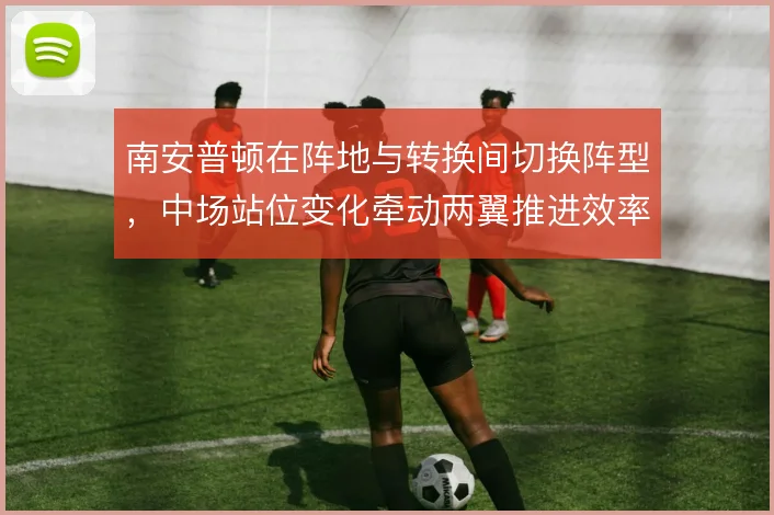 南安普顿在阵地与转换间切换阵型，中场站位变化牵动两翼推进效率