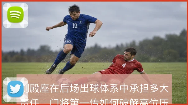 刘殿座在后场出球体系中承担多大责任，门将第一传如何破解高位压迫