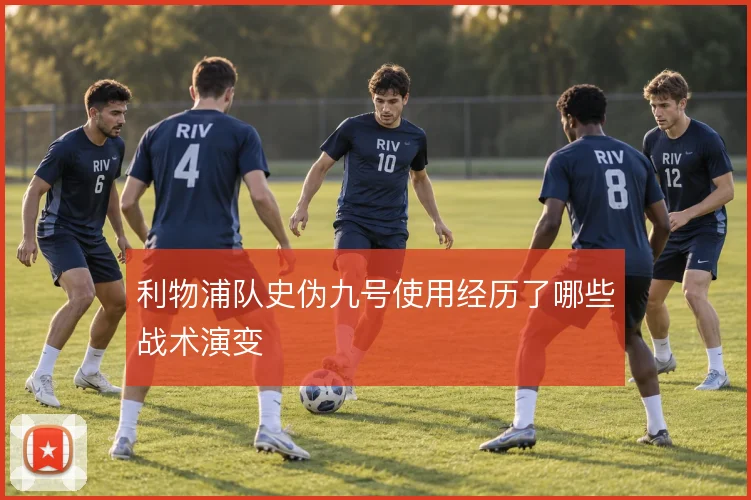 利物浦队史伪九号使用经历了哪些战术演变