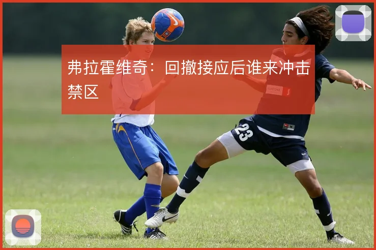 弗拉霍维奇：回撤接应后谁来冲击禁区
